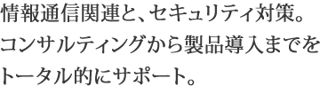 情報通信関連と、セキュリティ対策。コンサルティングから製品導入までをトータル的にサポート。